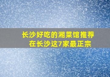 长沙好吃的湘菜馆推荐 在长沙这7家最正宗